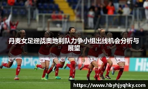 丹麦女足迎战奥地利队力争小组出线机会分析与展望