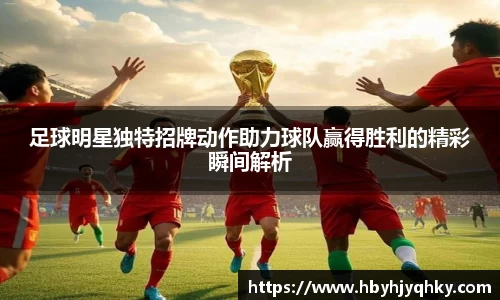 足球明星独特招牌动作助力球队赢得胜利的精彩瞬间解析