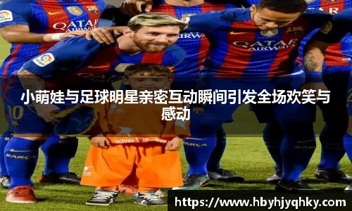 小萌娃与足球明星亲密互动瞬间引发全场欢笑与感动