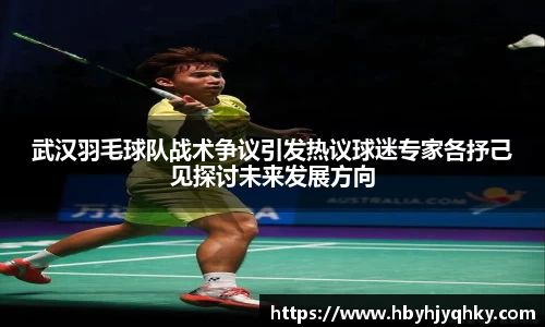 武汉羽毛球队战术争议引发热议球迷专家各抒己见探讨未来发展方向