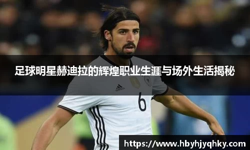 足球明星赫迪拉的辉煌职业生涯与场外生活揭秘