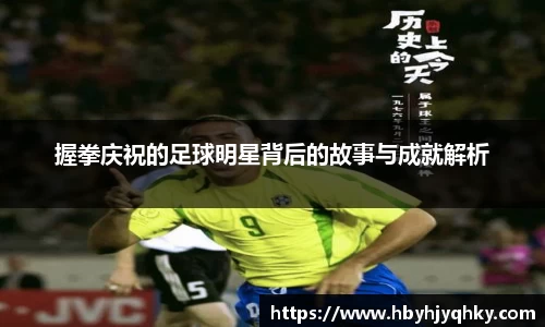 握拳庆祝的足球明星背后的故事与成就解析